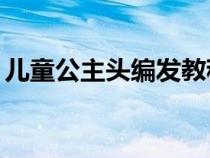 儿童公主头编发教程（10岁儿童公主头扎法）