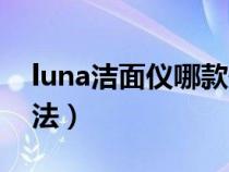 luna洁面仪哪款最实用（luna洁面仪使用方法）