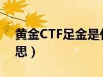 黄金CTF足金是什么意思（ctf足金是什么意思）