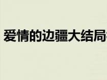 爱情的边疆大结局视频（爱情的边疆大结局）