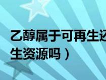 乙醇属于可再生还是不可再生（乙醇属于可再生资源吗）