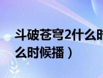 斗破苍穹2什么时候播真人版（斗破苍穹2什么时候播）