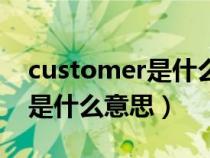 customer是什么意思中文翻译（customer是什么意思）