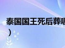 泰国国王死后葬哪里（泰国国王遗体如何处理）