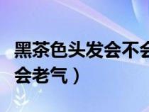 黑茶色头发会不会老气一点（黑茶色头发会不会老气）