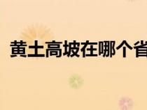 黄土高坡在哪个省?（黄土高坡在哪个省份）