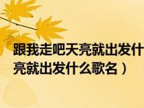 跟我走吧天亮就出发什么歌名歌词是什么意思（跟我走吧天亮就出发什么歌名）