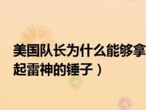 美国队长为什么能够拿起雷神之锤（美国队长为什么可以拿起雷神的锤子）