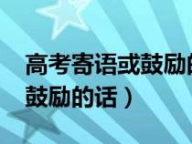 高考寄语或鼓励的话简短2021（高考寄语或鼓励的话）