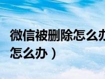 微信被删除怎么办才能联系对方（微信被删除怎么办）