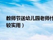 教师节送幼儿园老师什么好?（教师节送幼儿园老师什么比较实用）