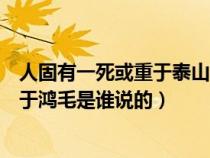 人固有一死或重于泰山的理解（人固有一死或重于泰山或轻于鸿毛是谁说的）