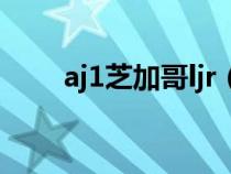 aj1芝加哥ljr（aj1芝加哥真假对比）