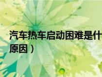 汽车热车启动困难是什么原因呢（汽车热车启动困难是什么原因）