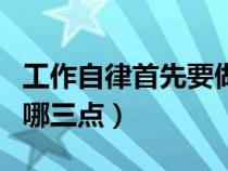 工作自律首先要做到哪三点（自律首先要做到哪三点）