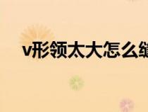 v形领太大怎么缝（v字领太大怎么缝小）