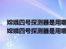 嫦娥四号探测器是用哪个型号的火箭发射的乐尚生活广场（嫦娥四号探测器是用哪个型号火箭发射的）