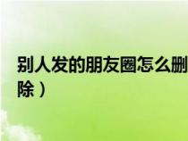 别人发的朋友圈怎么删除所有内容（别人发的朋友圈怎么删除）