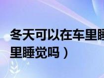 冬天可以在车里睡觉吗为什么（冬天可以在车里睡觉吗）