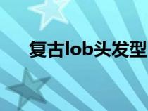 复古lob头发型（复古lob发型是什么）