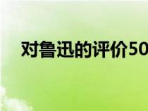 对鲁迅的评价50字左右（对鲁迅的评价）