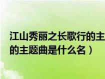 江山秀丽之长歌行的主题曲是什么名字（江山秀丽之长歌行的主题曲是什么名）