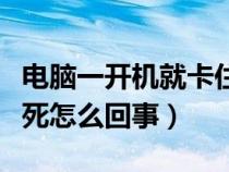 电脑一开机就卡住怎么回事（电脑一开机就卡死怎么回事）