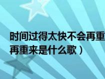 时间过得太快不会再重来是什么歌名呢（时间过得太快不会再重来是什么歌）