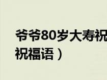 爷爷80岁大寿祝福语100字（爷爷80岁大寿祝福语）