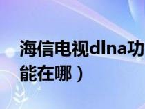 海信电视dlna功能在哪里（海信电视dlna功能在哪）