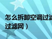 怎么拆卸空调过滤网和过滤器（怎么拆卸空调过滤网）