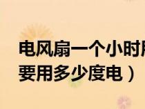 电风扇一个小时用多少电?（电风扇一个小时要用多少度电）