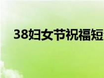 38妇女节祝福短句（38妇女节寄语内容）