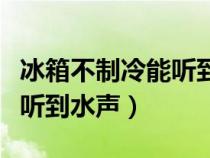 冰箱不制冷能听到水声正常吗（冰箱不制冷能听到水声）