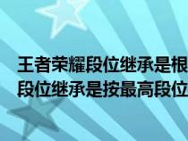 王者荣耀段位继承是根据最高段位还是当前段位（王者荣耀段位继承是按最高段位吗）