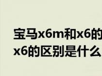 宝马x6m和x6的区别是什么呢（宝马x6m和x6的区别是什么）