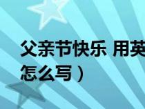 父亲节快乐 用英语怎么写（父亲节快乐英文怎么写）