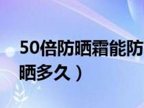 50倍防晒霜能防晒多久呢（50倍防晒霜能防晒多久）