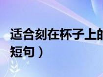 适合刻在杯子上的短句子（适合刻在杯子上的短句）