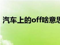 汽车上的off啥意思（汽车的off是什么意思）