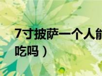 7寸披萨一个人能吃饱吗（7寸披萨一个人够吃吗）