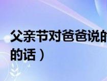 父亲节对爸爸说的话幼儿园（父亲节对爸爸说的话）