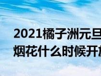 2021橘子洲元旦放烟花吗（元旦橘子洲头的烟花什么时候开放）