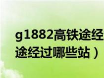 g1882高铁途经站点查询（g1882次高铁沿途经过哪些站）