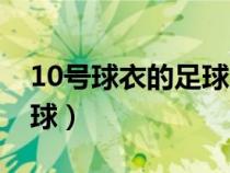 10号球衣的足球意义（10号球衣代表什么足球）