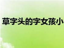 草字头的字女孩小名（草字头的字女孩名字）