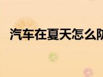 汽车在夏天怎么防晒（汽车夏季如何防晒）