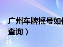 广州车牌摇号如何查询?（广州车牌摇号如何查询）