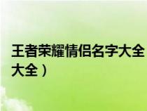 王者荣耀情侣名字大全 情侣名字怎么取（王者荣耀情侣名字大全）