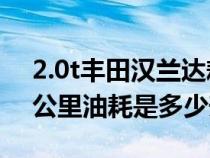 2.0t丰田汉兰达耗油量（2.0T丰田汉兰达百公里油耗是多少升）